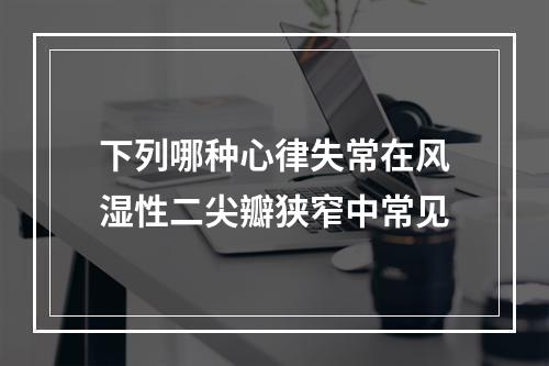 下列哪种心律失常在风湿性二尖瓣狭窄中常见