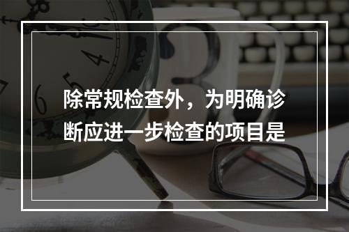 除常规检查外，为明确诊断应进一步检查的项目是