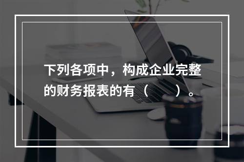 下列各项中，构成企业完整的财务报表的有（　　）。