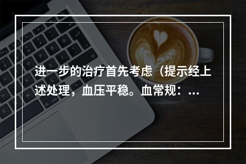 进一步的治疗首先考虑（提示经上述处理，血压平稳。血常规：Hb