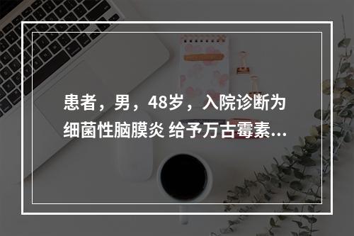 患者，男，48岁，入院诊断为 细菌性脑膜炎 给予万古霉素联合