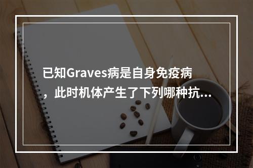 已知Graves病是自身免疫病，此时机体产生了下列哪种抗体，