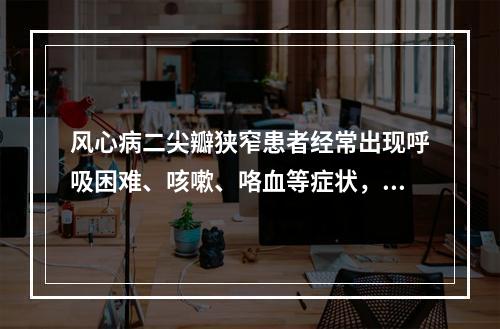 风心病二尖瓣狭窄患者经常出现呼吸困难、咳嗽、咯血等症状，经2