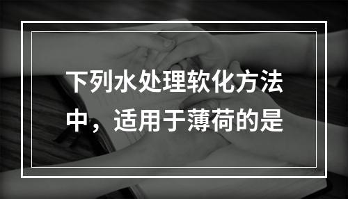 下列水处理软化方法中，适用于薄荷的是