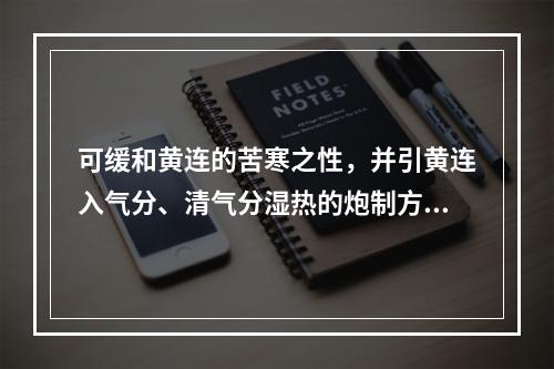 可缓和黄连的苦寒之性，并引黄连入气分、清气分湿热的炮制方法为