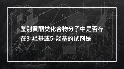 鉴别黄酮类化合物分子中是否存在3-羟基或5-羟基的试剂是