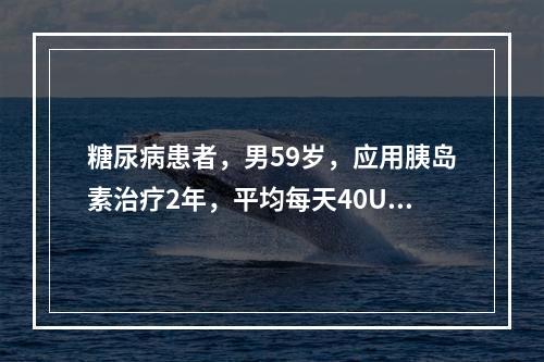 糖尿病患者，男59岁，应用胰岛素治疗2年，平均每天40U，3