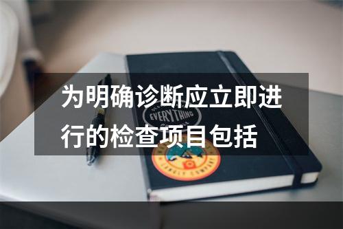 为明确诊断应立即进行的检查项目包括