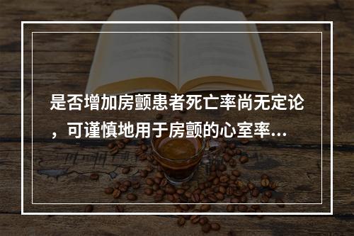 是否增加房颤患者死亡率尚无定论，可谨慎地用于房颤的心室率控制