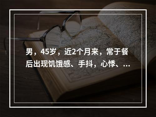 男，45岁，近2个月来，常于餐后出现饥饿感、手抖，心悸、出汗