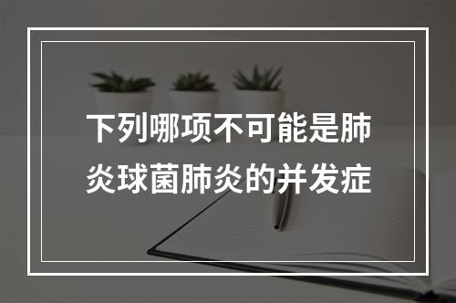 下列哪项不可能是肺炎球菌肺炎的并发症