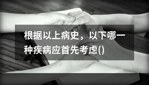 根据以上病史，以下哪一种疾病应首先考虑()