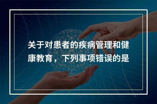 关于对患者的疾病管理和健康教育，下列事项错误的是