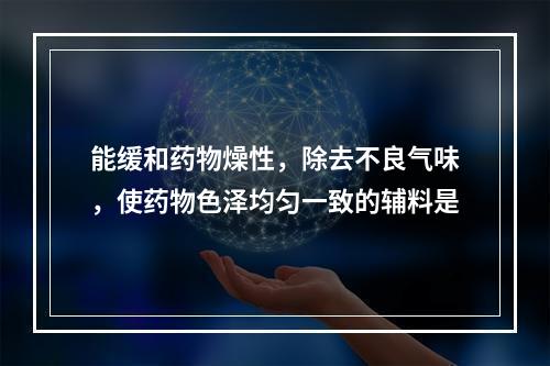 能缓和药物燥性，除去不良气味，使药物色泽均匀一致的辅料是