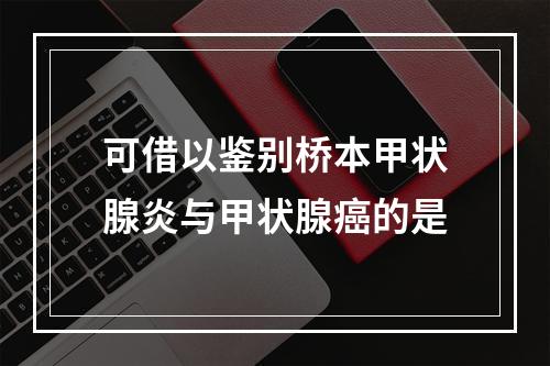 可借以鉴别桥本甲状腺炎与甲状腺癌的是