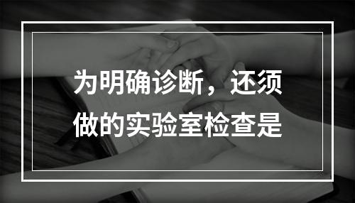 为明确诊断，还须做的实验室检查是