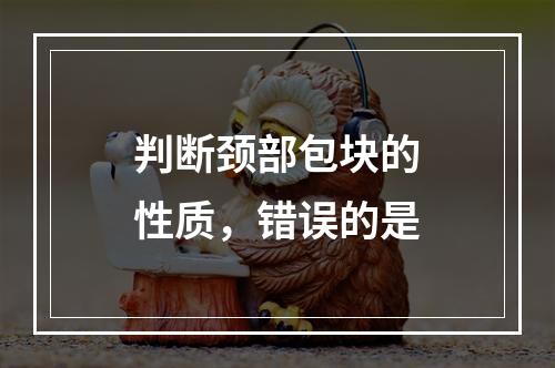 判断颈部包块的性质，错误的是