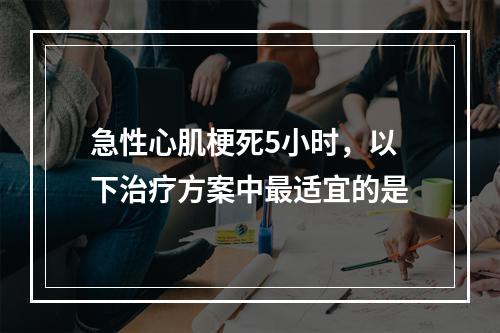 急性心肌梗死5小时，以下治疗方案中最适宜的是