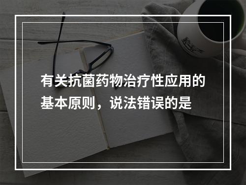 有关抗菌药物治疗性应用的基本原则，说法错误的是