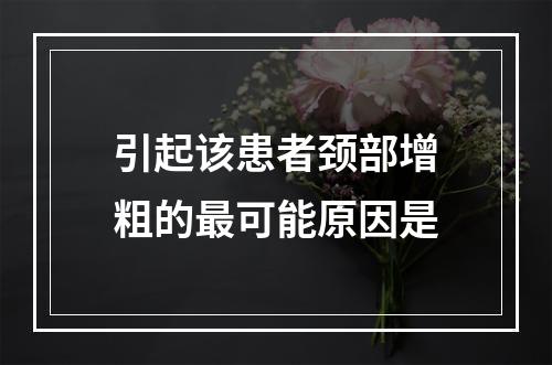 引起该患者颈部增粗的最可能原因是