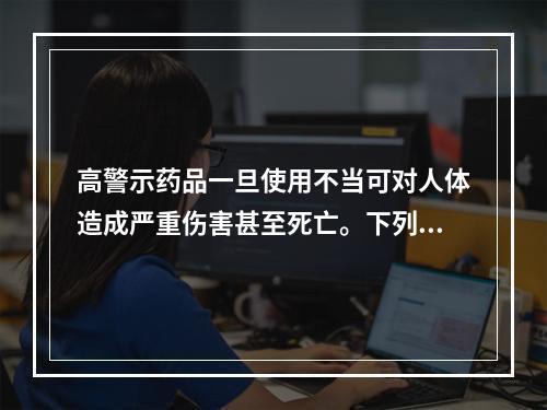 高警示药品一旦使用不当可对人体造成严重伤害甚至死亡。下列属于