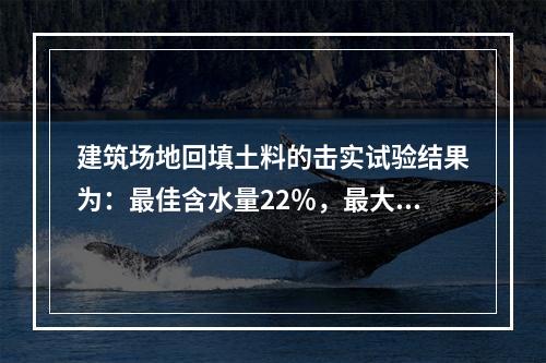 建筑场地回填土料的击实试验结果为：最佳含水量22％，最大干