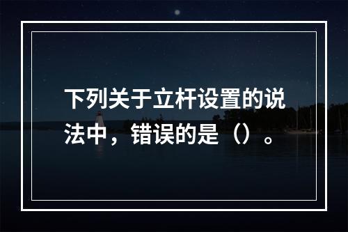 下列关于立杆设置的说法中，错误的是（）。