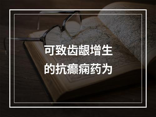 可致齿龈增生的抗癫痫药为