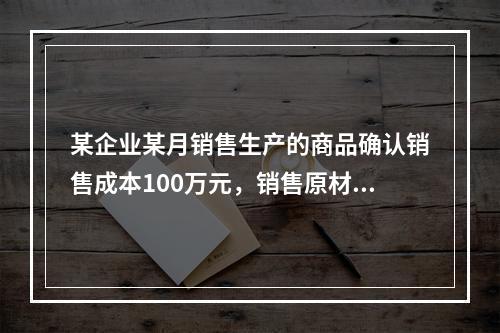 某企业某月销售生产的商品确认销售成本100万元，销售原材料确