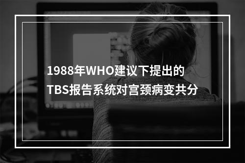 1988年WHO建议下提出的TBS报告系统对宫颈病变共分