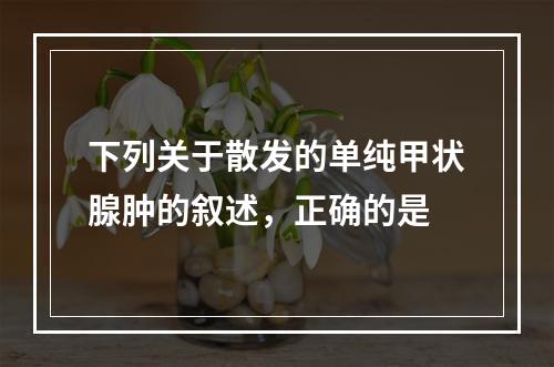 下列关于散发的单纯甲状腺肿的叙述，正确的是