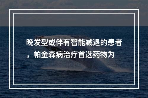 晚发型或伴有智能减退的患者，帕金森病治疗首选药物为