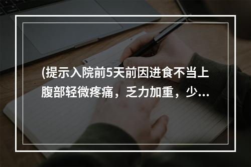 (提示入院前5天前因进食不当上腹部轻微疼痛，乏力加重，少言懒