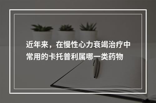 近年来，在慢性心力衰竭治疗中常用的卡托普利属哪一类药物