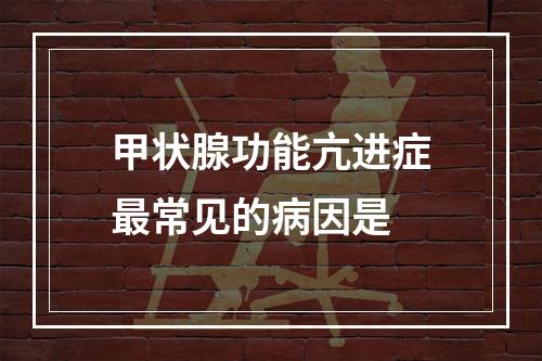 甲状腺功能亢进症最常见的病因是