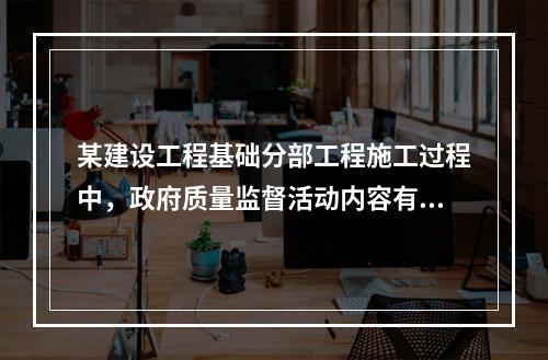 某建设工程基础分部工程施工过程中，政府质量监督活动内容有（　