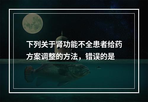 下列关于肾功能不全患者给药方案调整的方法，错误的是