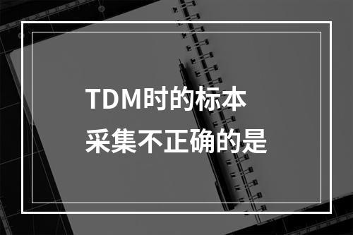 TDM时的标本采集不正确的是