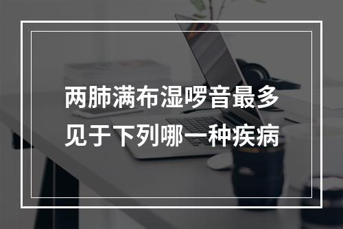 两肺满布湿啰音最多见于下列哪一种疾病