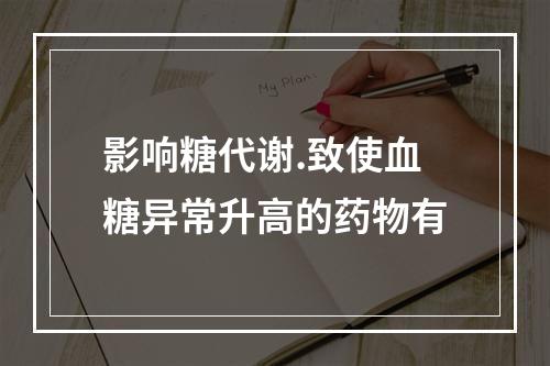 影响糖代谢.致使血糖异常升高的药物有