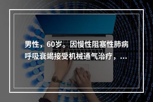 男性，60岁。因慢性阻塞性肺病呼吸衰竭接受机械通气治疗，并发