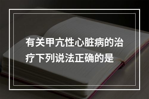 有关甲亢性心脏病的治疗下列说法正确的是