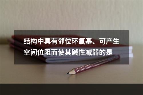 结构中具有邻位环氧基、可产生空间位阻而使其碱性减弱的是