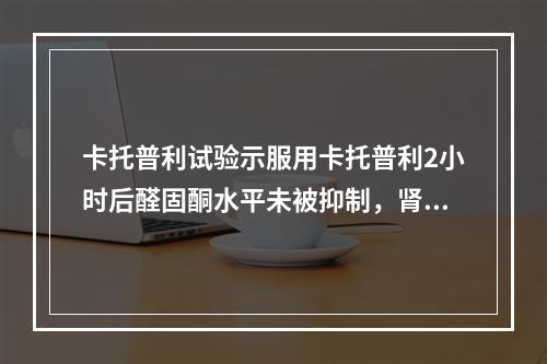 卡托普利试验示服用卡托普利2小时后醛固酮水平未被抑制，肾上腺