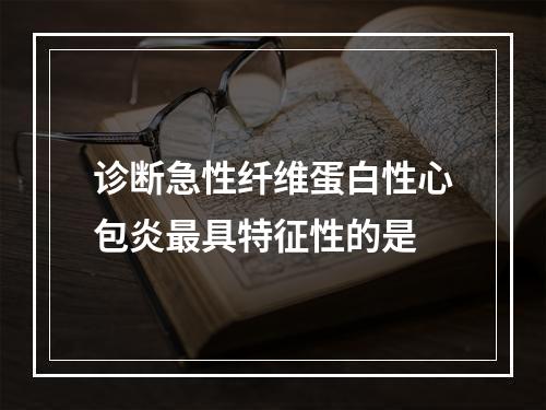 诊断急性纤维蛋白性心包炎最具特征性的是