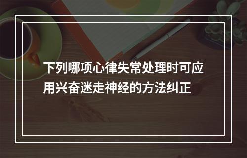 下列哪项心律失常处理时可应用兴奋迷走神经的方法纠正