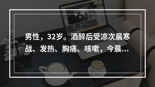 男性，32岁。酒醉后受凉次晨寒战、发热、胸痛、咳嗽，今晨觉得