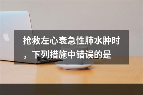 抢救左心衰急性肺水肿时，下列措施中错误的是