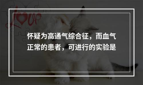 怀疑为高通气综合征，而血气正常的患者，可进行的实验是