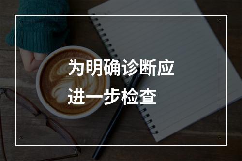 为明确诊断应进一步检查